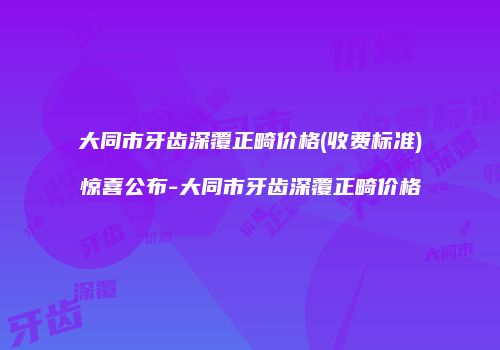 大同市牙齿深覆正畸价格(收费标准)惊喜公布-大同市牙齿深覆正畸价格