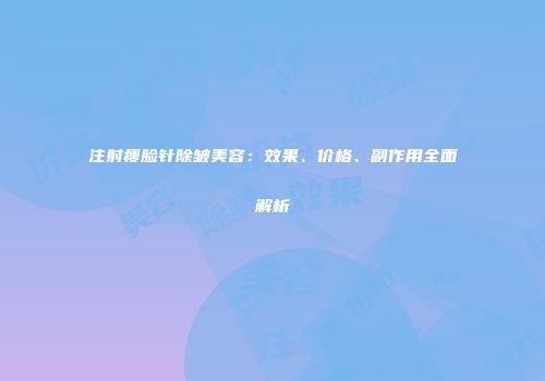 注射瘦脸针除皱美容：效果、价格、副作用全面解析