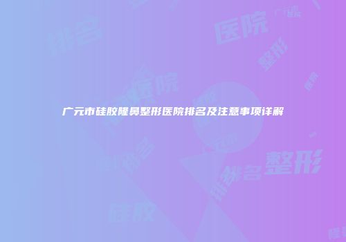 广元市硅胶隆鼻整形医院排名及注意事项详解