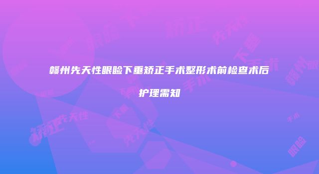 赣州先天性眼睑下垂矫正手术整形术前检查术后护理需知