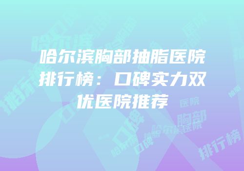 哈尔滨胸部抽脂医院排行榜：口碑实力双优医院推荐