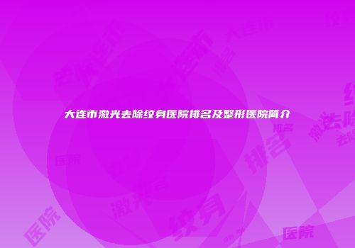 大连市激光去除纹身医院排名及整形医院简介