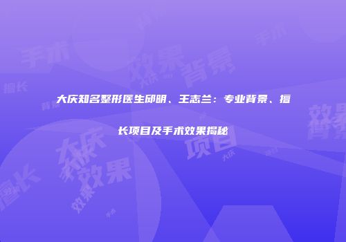 大庆知名整形医生邱明、王志兰：专业背景、擅长项目及手术效果揭秘
