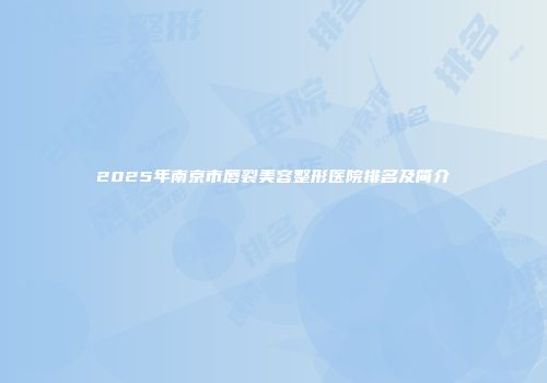 2025年南京市唇裂美容整形医院排名及简介