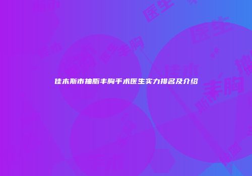 佳木斯市抽脂丰胸手术医生实力排名及介绍