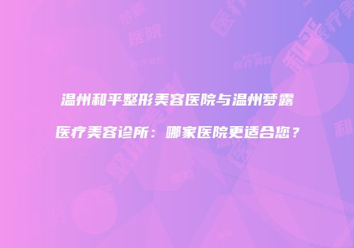 温州和平整形美容医院与温州梦露医疗美容诊所：哪家医院更适合您？