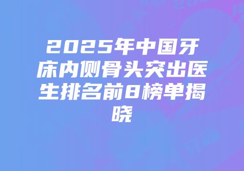 2025年中国牙床内侧骨头突出医生排名前8榜单揭晓