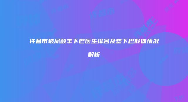 许昌市玻尿酸丰下巴医生排名及垫下巴假体情况解析