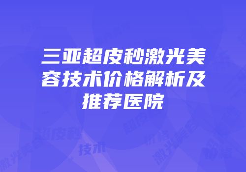 三亚超皮秒激光美容技术价格解析及推荐医院