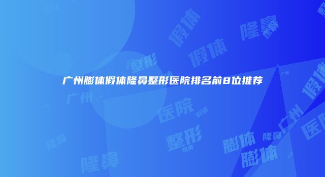 广州膨体假体隆鼻整形医院排名前8位推荐