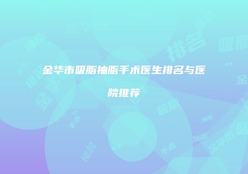 金华市吸脂抽脂手术医生排名与医院推荐
