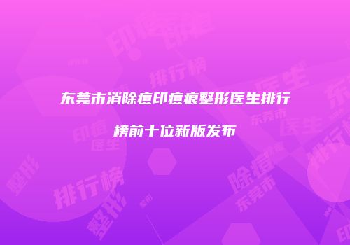 东莞市消除痘印痘痕整形医生排行榜前十位新版发布
