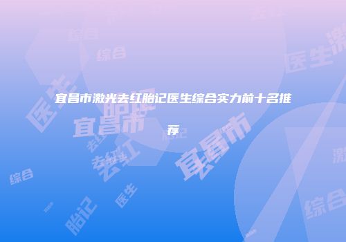 宜昌市激光去红胎记医生综合实力前十名推荐