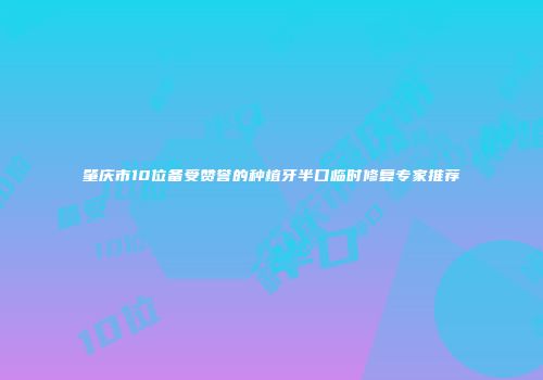 肇庆市10位备受赞誉的种植牙半口临时修复专家推荐