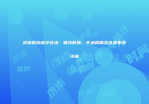 济南微创植牙技术：保持时间、手术周期及注意事项详解