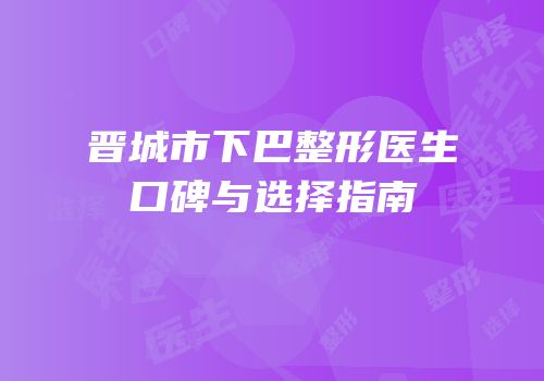 晋城市下巴整形医生口碑与选择指南