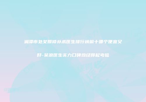 湘潭市处女膜修补术医生排行榜前十哪个便宜又好-吴浪医生实力口碑均经得起考验