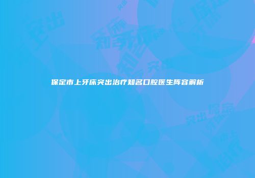 保定市上牙床突出治疗知名口腔医生阵容解析