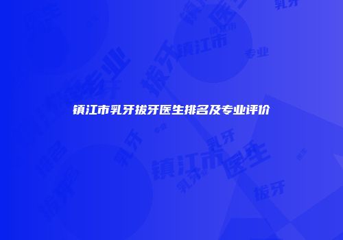 镇江市乳牙拔牙医生排名及专业评价