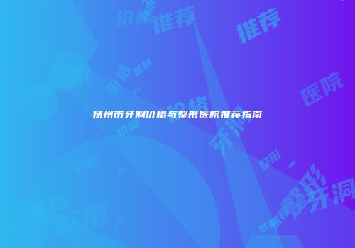 扬州市牙洞价格与整形医院推荐指南