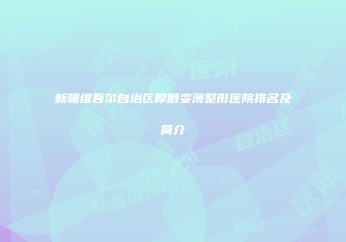 新疆维吾尔自治区厚唇变薄整形医院排名及简介