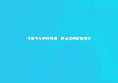 北京市牙洞补价格一览及医院医生推荐