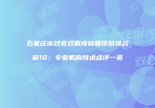 石家庄市过宽双眼皮修复医院排名前10：专业机构技术点评一览