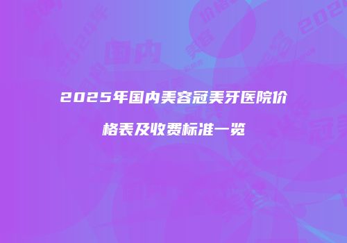 2025年国内美容冠美牙医院价格表及收费标准一览