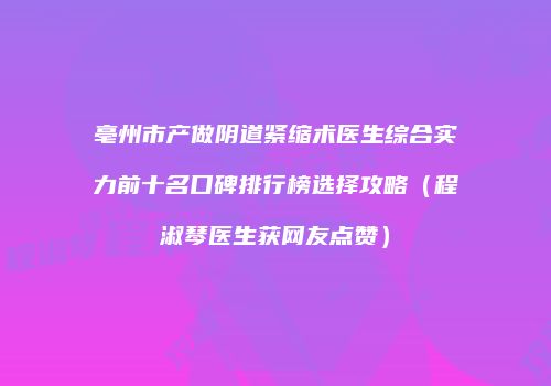 亳州市产做阴道紧缩术医生综合实力前十名口碑排行榜选择攻略（程淑琴医生获网友点赞）