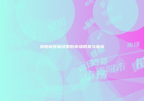洛阳市妊娠纹整形市场概览与推荐