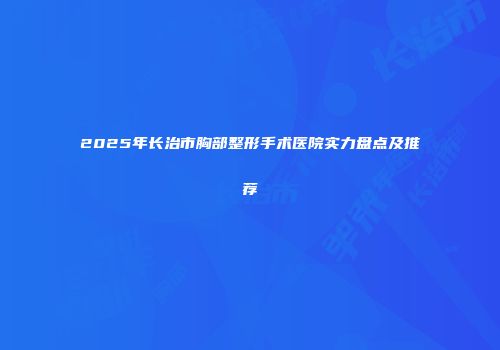 2025年长治市胸部整形手术医院实力盘点及推荐