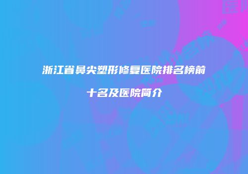 浙江省鼻尖塑形修复医院排名榜前十名及医院简介