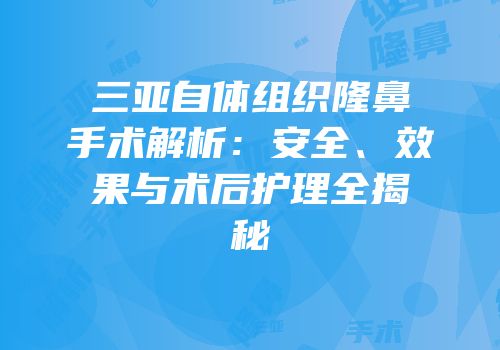 三亚自体组织隆鼻手术解析：安全、效果与术后护理全揭秘