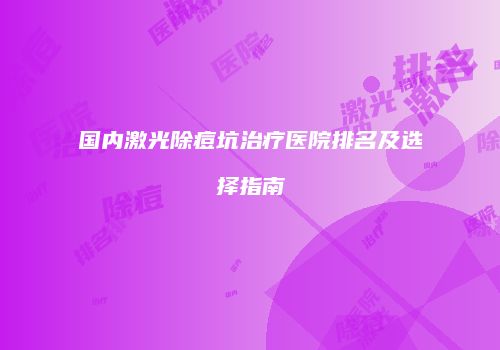 国内激光除痘坑治疗医院排名及选择指南