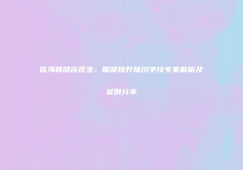 珠海韩晓庆医生：面部提升除川字纹专家解析及案例分享