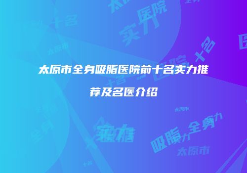 太原市全身吸脂医院前十名实力推荐及名医介绍