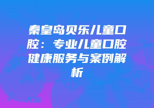 秦皇岛贝乐儿童口腔：专业儿童口腔健康服务与案例解析