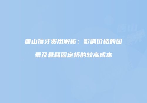 唐山镶牙费用解析：影响价格的因素及悬臂固定桥的较高成本