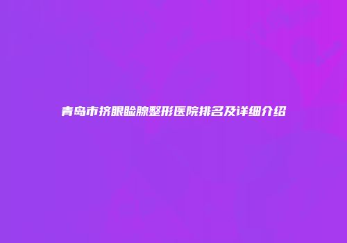 青岛市挤眼睑腺整形医院排名及详细介绍