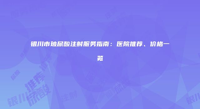 银川市玻尿酸注射服务指南：医院推荐、价格一览