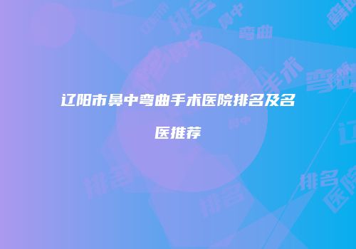 辽阳市鼻中弯曲手术医院排名及名医推荐