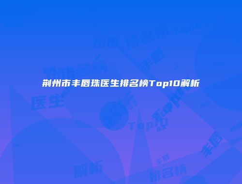 荆州市丰唇珠医生排名榜Top10解析