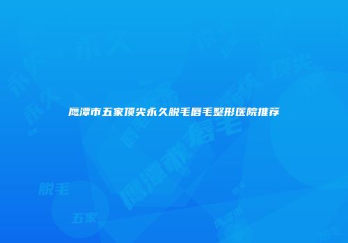 鹰潭市五家顶尖永久脱毛唇毛整形医院推荐