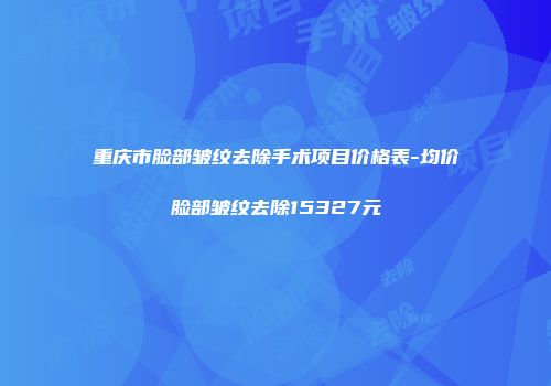 重庆市脸部皱纹去除手术项目价格表-均价脸部皱纹去除15327元
