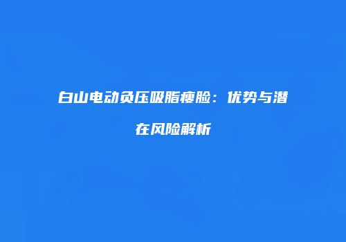白山电动负压吸脂瘦脸：优势与潜在风险解析