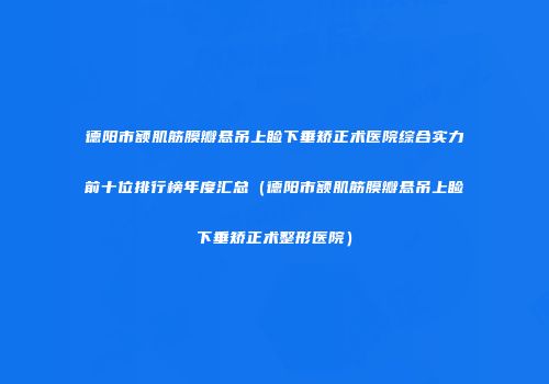 德阳市额肌筋膜瓣悬吊上睑下垂矫正术医院综合实力前十位排行榜年度汇总（德阳市额肌筋膜瓣悬吊上睑下垂矫正术整形医院）