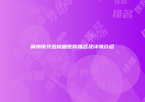 赣州市牙齿修复医院排名及详情介绍