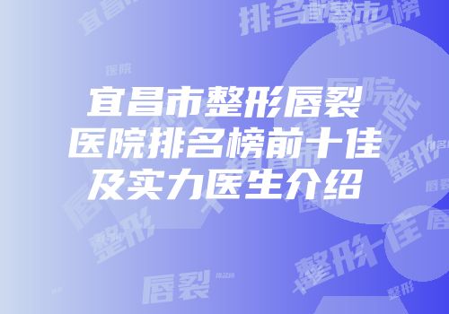 宜昌市整形唇裂医院排名榜前十佳及实力医生介绍