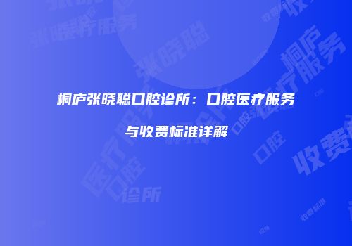 桐庐张晓聪口腔诊所：口腔医疗服务与收费标准详解