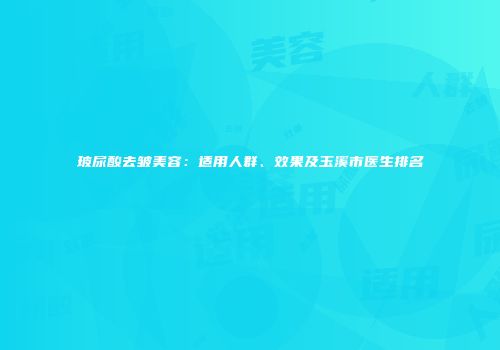 玻尿酸去皱美容：适用人群、效果及玉溪市医生排名
